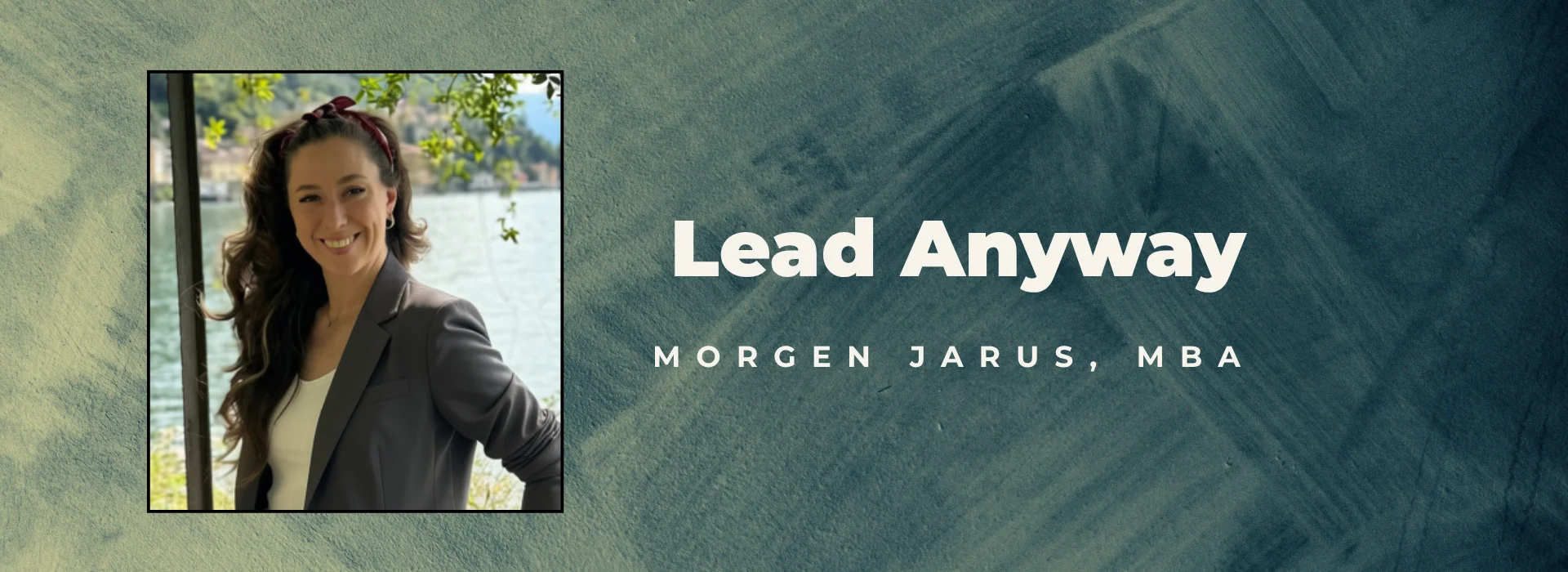 Lead Anyway. Morgen Jarus, MBA.